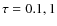 $\rm\tau =0.1, 1$
