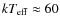 $kT_{\rm
eff} \approx60$