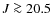 $J\ga20.5$