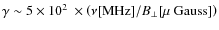 $\gamma \sim 5 \times 10^{2}~\times\left( \nu\mbox{[MHz]}/ B_{\perp}\mbox{[$\mu$ Gauss]} \right)$