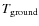 $T_{{\rm ground}}$