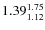$\rm 1.39 {_{ 1.12}^{ 1.75}}$