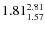 $\rm 1.81 {_{ 1.57}^{ 2.81}}$