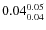 $\rm0.04 {_{0.04}^{0.05}}$