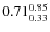 $\rm0.71 {_{ 0.33}^{ 0.85}}$