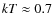 $kT \approx 0.7$