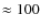 $\approx 100$