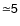 $\sf {\simeq}5$