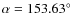 $\alpha = 153.63^{\circ }$