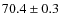 $70.4 \pm 0.3$