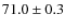 $71.0 \pm 0.3$