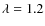 $\lambda =1.2$