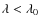 $\lambda < \lambda_0$