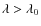$\lambda > \lambda_0$