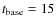 $t_{\rm base}= 15$