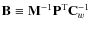 $\mathbf{B}\equiv {\mathbf{M}^{-1}}\mathbf{P}^{\rm T}{\mathbf{C}_w^{-1}}$