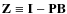 $\mathbf{Z}\equiv \mathbf{I}- \mathbf{P}\mathbf{B}$