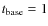 $t_{\rm base}= 1$