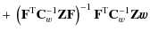 $\displaystyle + ~ \left(\mathbf{F}^{\rm T}{\mathbf{C}_w^{-1}}\mathbf{Z}\mathbf{F}\right)^{-1}\mathbf{F}^{\rm T}{\mathbf{C}_w^{-1}}\mathbf{Z}\vec{w}$