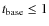 $t_{\rm base}\leq 1$