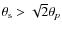 $\theta_{\rm s}> \sqrt{2}\theta_p$
