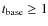 $t_{\rm base}\geq 1$