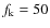 $f_{\rm k}= 50$