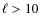 $\ell > 10$