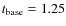 $t_{\rm base}= 1.25$