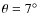 $\theta = 7^\circ $