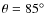 $\theta = 85^\circ $