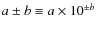 $a \pm b \equiv a \times 10^{{\pm }b}$