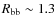 $R_{\rm bb}\sim 1.3$