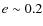 $e\sim 0.2$
