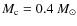 $M_{\rm c}=0.4~\ensuremath{M_{\odot}} $