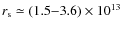$r_{\rm s} \simeq (1.5{-}3.6) \times 10^{13}$