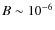 $B \sim 10^{-6}$