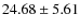 $ 24.68 \pm 5.61 $