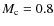 $M_{\rm c}= 0.8$