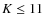 $K \le 11$