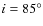 $i=85^{\circ}$