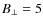 $B_{\bot}=5$