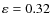 $\varepsilon =0.32$