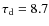 $\tau_{\rm d}= 8.7$