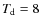 $T_{\rm d}=8$