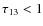 $\tau_{13}<1$