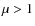 $\mu>1$