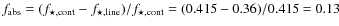 $f_{\rm abs} = (f_{\star, {\rm cont}} - f_{\star, {\rm line}})/f_{\star, {\rm cont}} =
(0.415 - 0.36)/0.415 = 0.13$
