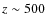 $z \sim 500$