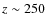 $z \sim 250$